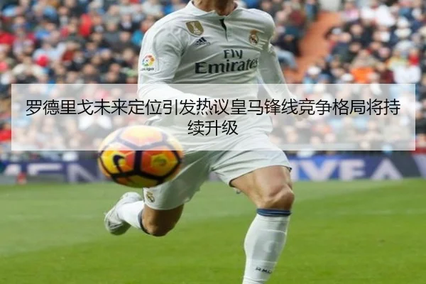 罗德里戈未来定位引发热议皇马锋线竞争格局将持续升级